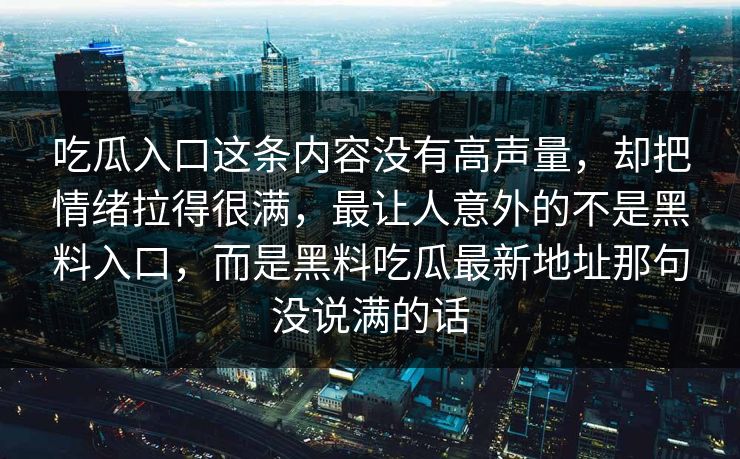 吃瓜入口这条内容没有高声量,却把情绪拉得很满,最让人意外的不是黑料入口,而是黑料吃瓜最新地址那句没说满的话 吃瓜入口这条内容没有高声量,却把情绪拉得很满,最让人意外的不是黑料入口,而是黑料吃瓜最新地址那句没说满的话