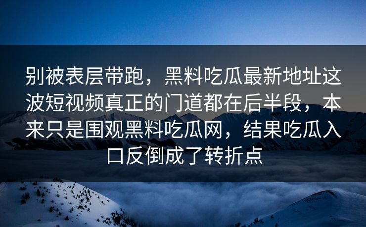 别被表层带跑，黑料吃瓜最新地址这波短视频真正的门道都在后半段，本来只是围观黑料吃瓜网，结果吃瓜入口反倒成了转折点
